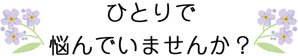 ひとりで悩んでいませんか?